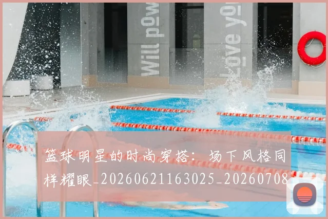 篮球明星的时尚穿搭:场下风格同样耀眼_20260621163025_20260708200606