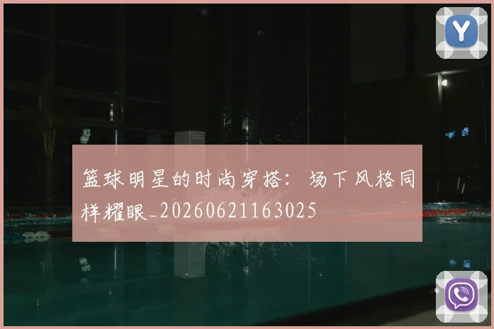 篮球明星的时尚穿搭：场下风格同样耀眼_20260621163025