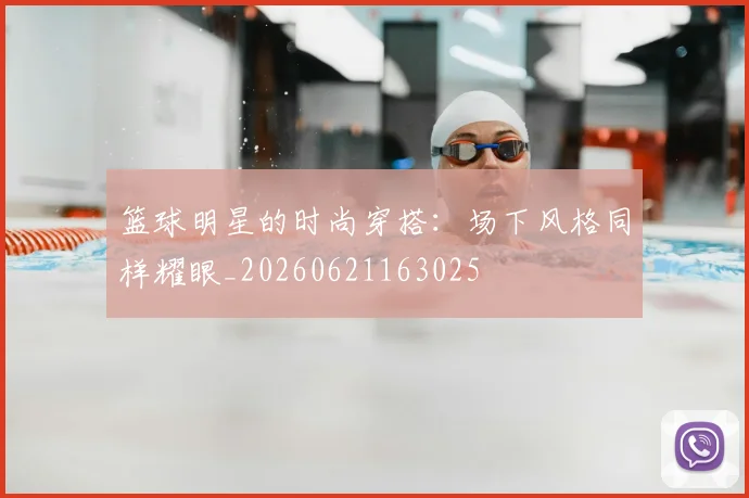 篮球明星的时尚穿搭：场下风格同样耀眼_20260621163025
